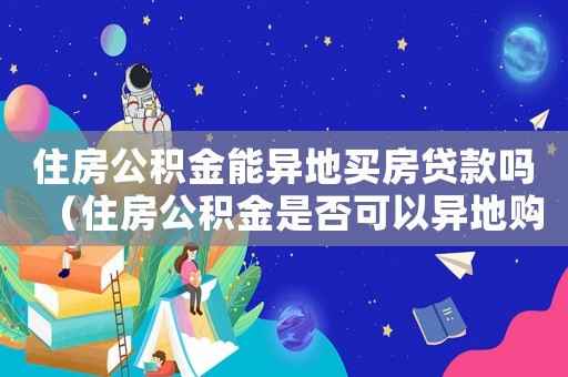 住房公積金能異地買房貸款嗎（住房公積金是否可以異地購(gòu)房貸款）