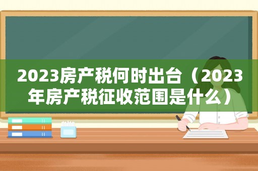 2023房產(chǎn)稅何時出臺（2023年房產(chǎn)稅征收范圍是什么）