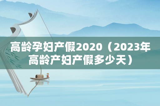高齡孕婦產(chǎn)假2020（2023年高齡產(chǎn)婦產(chǎn)假多少天）
