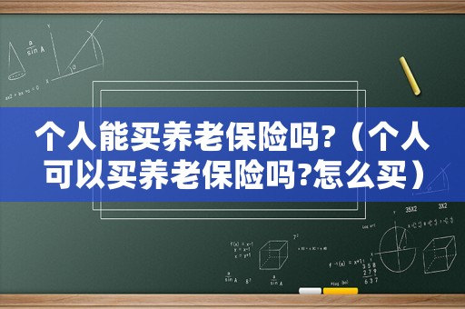 個人能買養(yǎng)老保險嗎?（個人可以買養(yǎng)老保險嗎?怎么買）