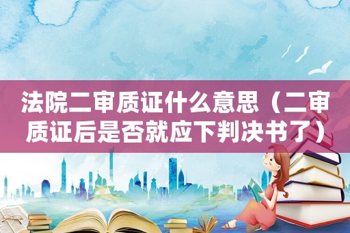 法院二審質(zhì)證什么意思（二審質(zhì)證后是否就應(yīng)下判決書了）