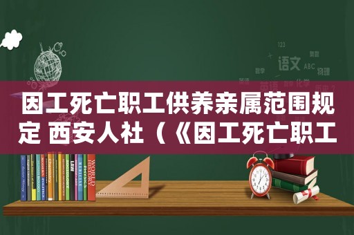 因工死亡職工供養(yǎng)親屬范圍規(guī)定 西安人社（《因工死亡職工供養(yǎng)親屬范圍規(guī)定》）