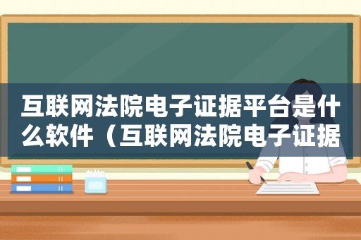 互聯(lián)網(wǎng)法院電子證據(jù)平臺(tái)是什么軟件（互聯(lián)網(wǎng)法院電子證據(jù)平臺(tái)是什么）