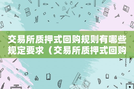 交易所質(zhì)押式回購(gòu)規(guī)則有哪些規(guī)定要求（交易所質(zhì)押式回購(gòu)規(guī)則有哪些規(guī)定）