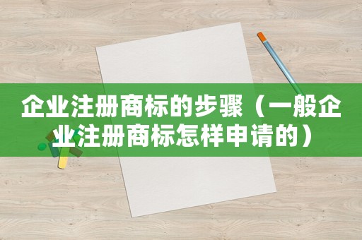 企業(yè)注冊(cè)商標(biāo)的步驟（一般企業(yè)注冊(cè)商標(biāo)怎樣申請(qǐng)的）