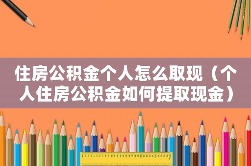 住房公積金個人怎么取現(xiàn)（個人住房公積金如何提取現(xiàn)金）
