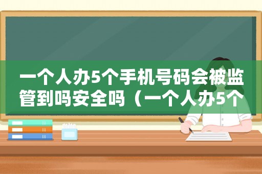 一個人辦5個手機號碼會被監(jiān)管到嗎安全嗎（一個人辦5個手機號碼會被監(jiān)管到嗎）