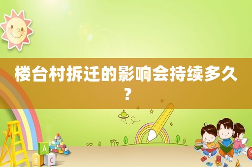 樓臺(tái)村拆遷的影響會(huì)持續(xù)多久？