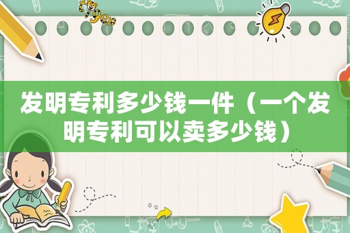 發(fā)明專利多少錢一件（一個發(fā)明專利可以賣多少錢）