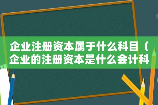企業(yè)注冊(cè)資本屬于什么科目（企業(yè)的注冊(cè)資本是什么會(huì)計(jì)科目）