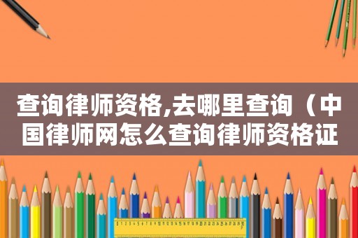 查詢律師資格,去哪里查詢（中國(guó)律師網(wǎng)怎么查詢律師資格證）