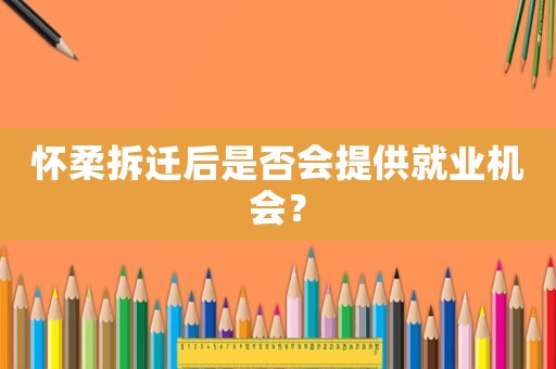 懷柔拆遷后是否會提供就業(yè)機(jī)會？