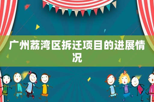 廣州荔灣區(qū)拆遷項目的進展情況