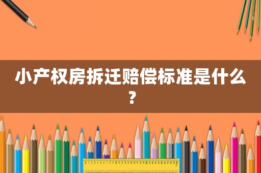 小產(chǎn)權(quán)房拆遷賠償標準是什么？