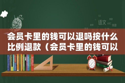 會(huì)員卡里的錢可以退嗎按什么比例退款（會(huì)員卡里的錢可以退嗎按什么比例）