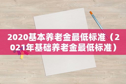 2020基本養(yǎng)老金最低標(biāo)準(zhǔn)（2021年基礎(chǔ)養(yǎng)老金最低標(biāo)準(zhǔn)）