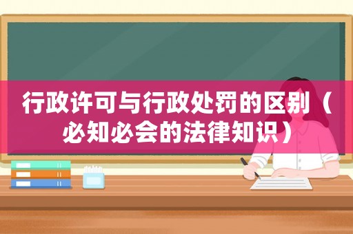 行政許可與行政處罰的區(qū)別（必知必會(huì)的法律知識(shí)）
