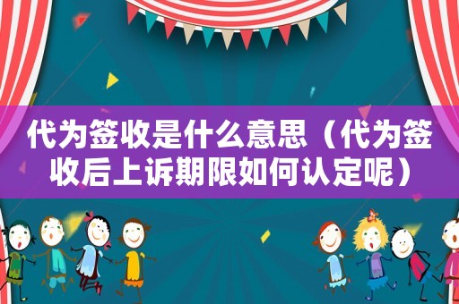 代為簽收是什么意思（代為簽收后上訴期限如何認(rèn)定呢）