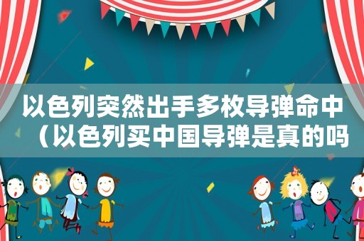 以色列突然出手多枚導(dǎo)彈命中（以色列買(mǎi)中國(guó)導(dǎo)彈是真的嗎?）
