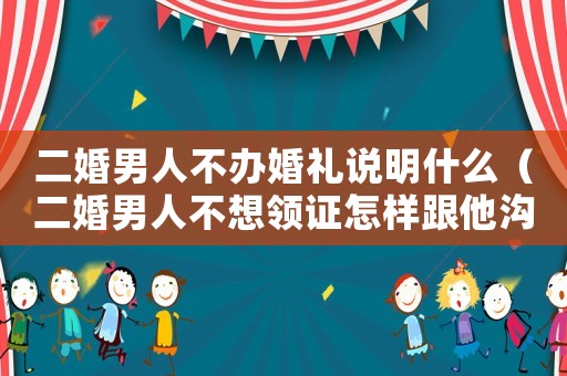 二婚男人不辦婚禮說明什么（二婚男人不想領(lǐng)證怎樣跟他溝通）