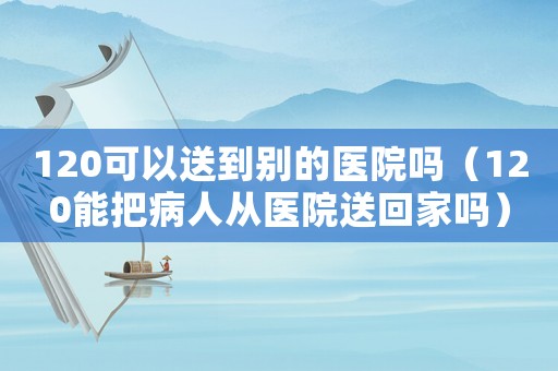 120可以送到別的醫(yī)院?jiǎn)幔?20能把病人從醫(yī)院送回家嗎）