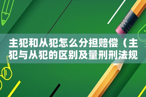 主犯和從犯怎么分擔(dān)賠償（主犯與從犯的區(qū)別及量刑刑法規(guī)定）