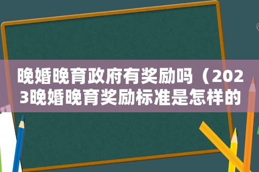 晚婚晚育政府有獎勵嗎（2023晚婚晚育獎勵標(biāo)準(zhǔn)是怎樣的呢）