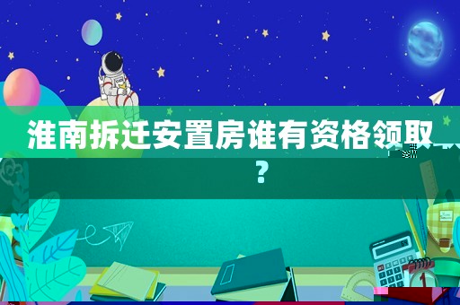 淮南拆遷安置房誰有資格領(lǐng)取？