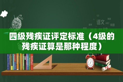 四級(jí)殘疾證評(píng)定標(biāo)準(zhǔn)（4級(jí)的殘疾證算是那種程度）