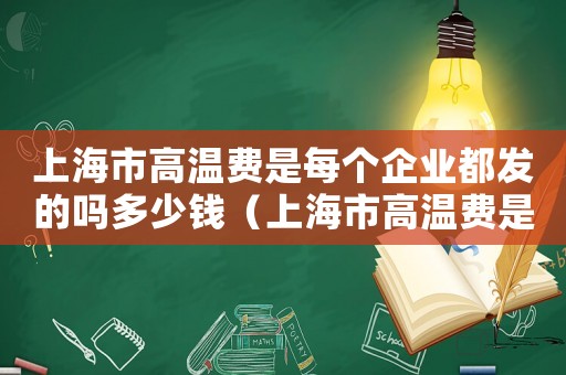 上海市高溫費(fèi)是每個(gè)企業(yè)都發(fā)的嗎多少錢（上海市高溫費(fèi)是每個(gè)企業(yè)都發(fā)的嗎）
