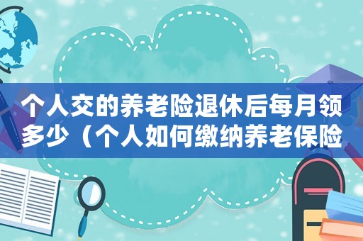 個(gè)人交的養(yǎng)老險(xiǎn)退休后每月領(lǐng)多少（個(gè)人如何繳納養(yǎng)老保險(xiǎn),退休后領(lǐng)多少錢）
