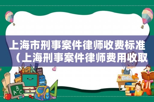 上海市刑事案件律師收費(fèi)標(biāo)準(zhǔn)（上海刑事案件律師費(fèi)用收取標(biāo)準(zhǔn)）