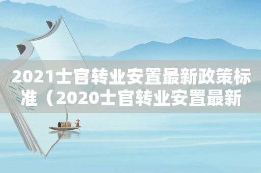 2021士官轉(zhuǎn)業(yè)安置最新政策標準（2020士官轉(zhuǎn)業(yè)安置最新政策標準）