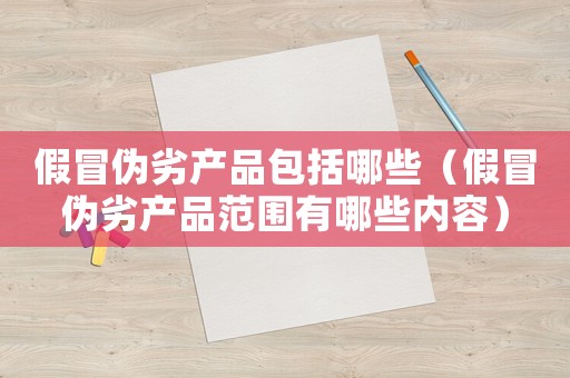 假冒偽劣產(chǎn)品包括哪些（假冒偽劣產(chǎn)品范圍有哪些內(nèi)容）