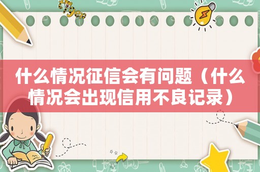 什么情況征信會有問題（什么情況會出現(xiàn)信用不良記錄）
