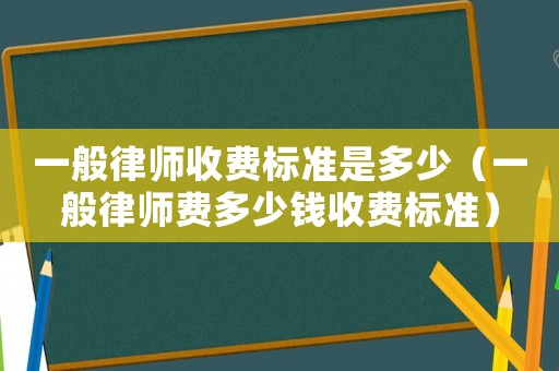 一般律師收費(fèi)標(biāo)準(zhǔn)是多少（一般律師費(fèi)多少錢收費(fèi)標(biāo)準(zhǔn)）