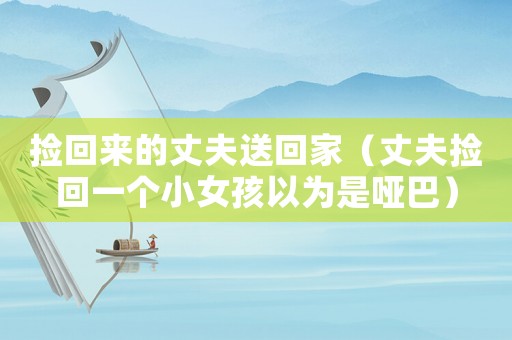 撿回來的丈夫送回家（丈夫撿回一個(gè)小女孩以為是啞巴）