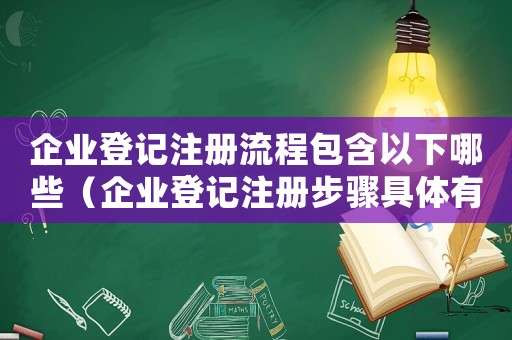 企業(yè)登記注冊(cè)流程包含以下哪些（企業(yè)登記注冊(cè)步驟具體有哪些）