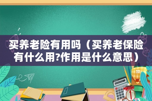 買(mǎi)養(yǎng)老險(xiǎn)有用嗎（買(mǎi)養(yǎng)老保險(xiǎn)有什么用?作用是什么意思）