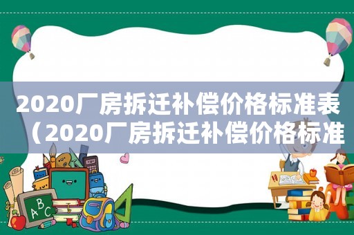 2020廠房拆遷補(bǔ)償價(jià)格標(biāo)準(zhǔn)表（2020廠房拆遷補(bǔ)償價(jià)格標(biāo)準(zhǔn)）