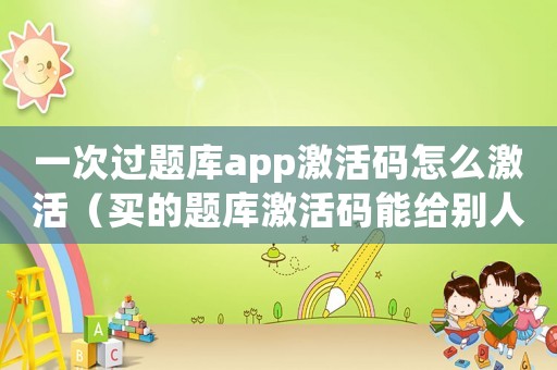 一次過(guò)題庫(kù)app激活碼怎么激活（買(mǎi)的題庫(kù)激活碼能給別人用嗎）