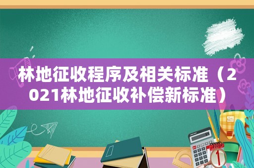 林地征收程序及相關(guān)標(biāo)準(zhǔn)（2021林地征收補(bǔ)償新標(biāo)準(zhǔn)）