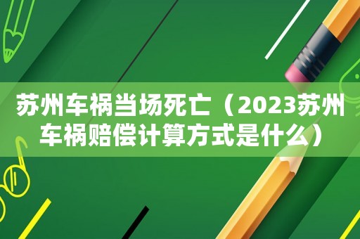 蘇州車禍當(dāng)場(chǎng)死亡（2023蘇州車禍賠償計(jì)算方式是什么）