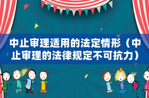 中止審理適用的法定情形（中止審理的法律規(guī)定不可抗力）
