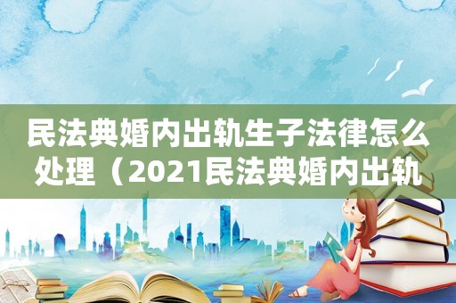 民法典婚內(nèi)出軌生子法律怎么處理（2021民法典婚內(nèi)出軌生子）