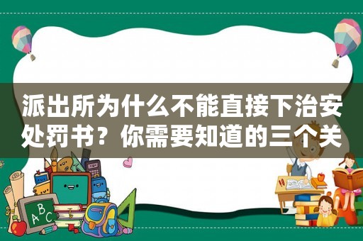 派出所為什么不能直接下治安處罰書？你需要知道的三個關(guān)鍵點(diǎn)