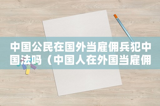 中國(guó)公民在國(guó)外當(dāng)雇傭兵犯中國(guó)法嗎（中國(guó)人在外國(guó)當(dāng)雇傭兵違法嗎）