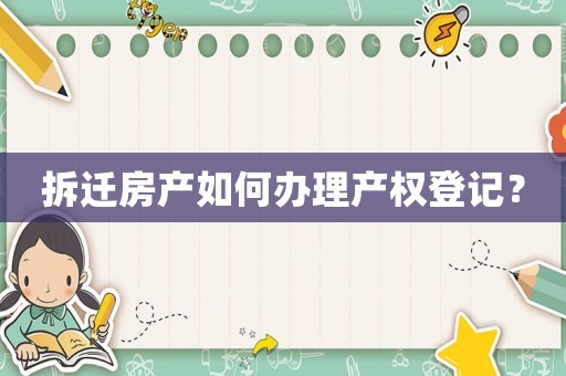拆遷房產(chǎn)如何辦理產(chǎn)權(quán)登記？