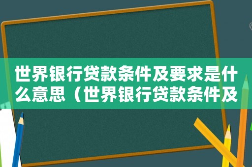 世界銀行貸款條件及要求是什么意思（世界銀行貸款條件及要求是什么）
