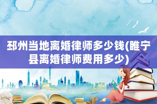 邳州當?shù)仉x婚律師多少錢(睢寧縣離婚律師費用多少)